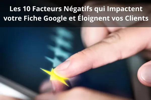 Les 10 Facteurs Négatifs qui Impactent votre Fiche Google et Éloignent vos Clients