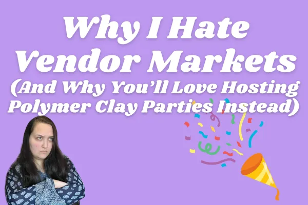 Why I Hate Vendor Markets (And Why You’ll Love Hosting Polymer Clay Parties Instead)