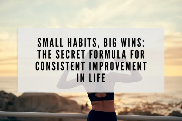 Small Habits, Big Wins: The Secret Formula for Consistent Improvement in Life
