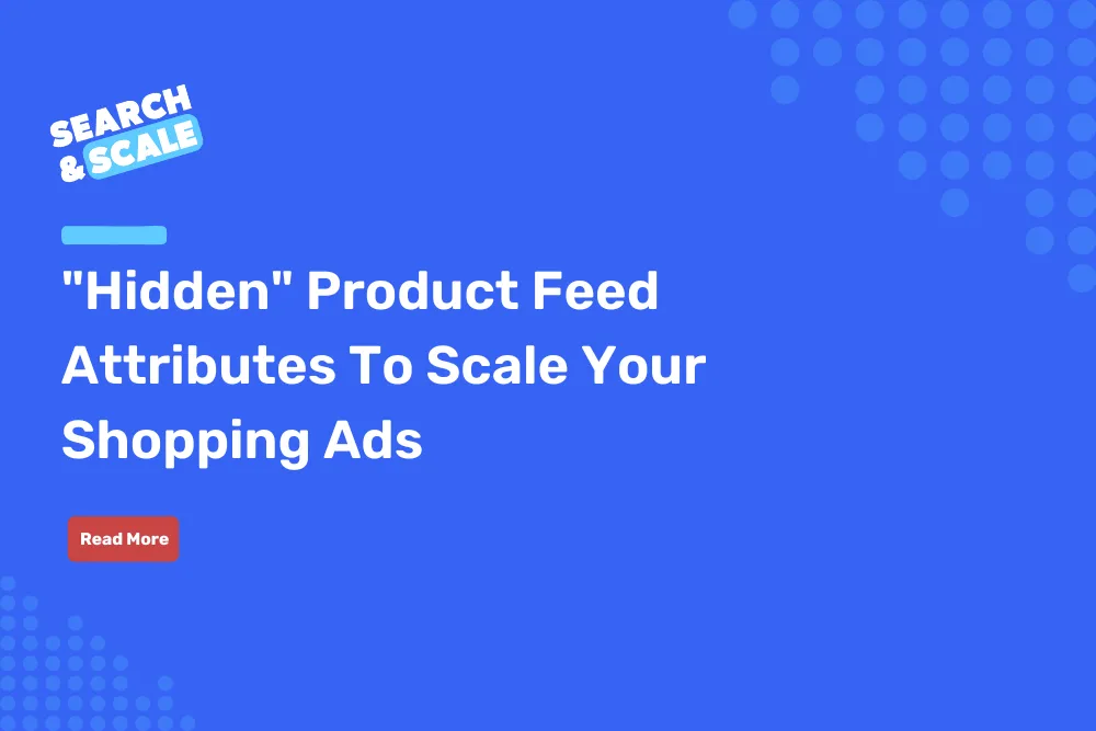 Search & Scale #103: 5 "Hidden" Product Feed Attributes To Scale Your Shopping Ads