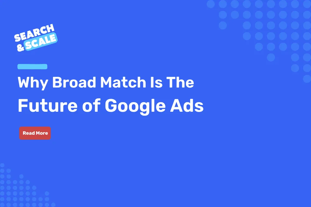 Search & Scale #104: Why Broad Match Is The Future of Google Ads