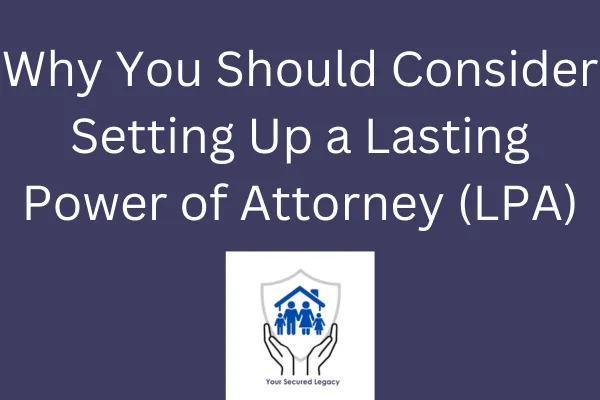 Why You Should Consider Setting Up a Lasting Power of Attorney (LPA)
