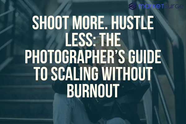 Shoot More. Hustle Less: The Photographer’s Guide to Scaling Without Burnout
