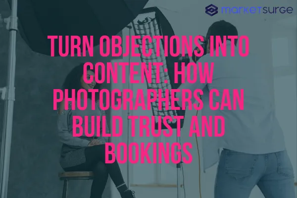 Turn Objections Into Content: How Photographers Can Build Trust and Bookings