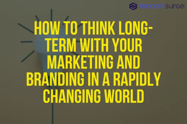 How to Think Long-Term with Your Marketing and Branding in a Rapidly Changing World