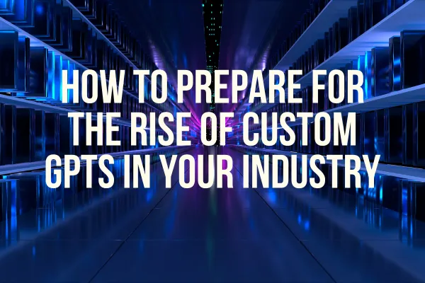 How to Prepare for the Rise of Custom GPTs in Your Industry