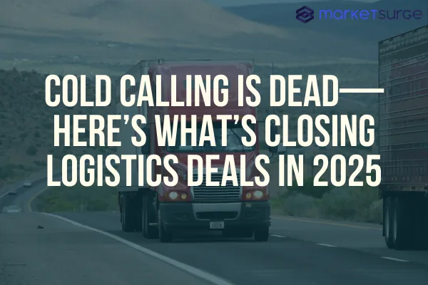 Cold Calling Is Dead—Here’s What’s Closing Logistics Deals in 2025