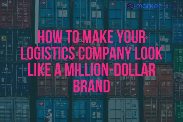 How to Make Your Logistics Company Look Like a Million-Dollar Brand