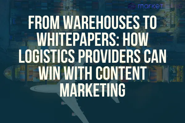 From Warehouses to Whitepapers: How Logistics Providers Can Win with Content Marketing