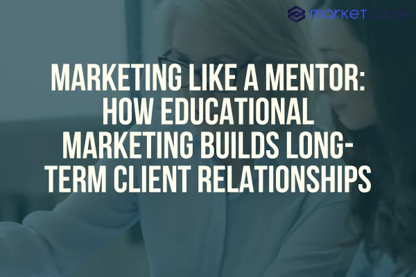 Marketing Like a Mentor: How Educational Marketing Builds Long-Term Client Relationships