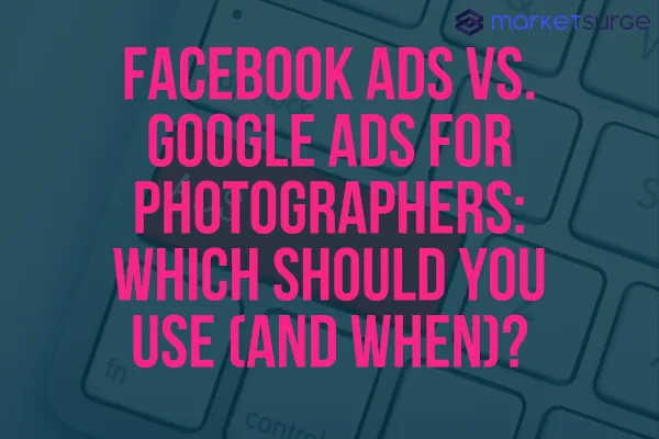 Facebook Ads vs. Google Ads for Photographers: Which Should You Use (and When)?