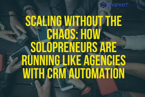 Scaling Without the Chaos: How Solopreneurs Are Running Like Agencies with CRM Automation