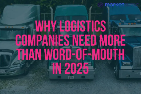 Why Logistics Companies Need More Than Word-of-Mouth in 2025