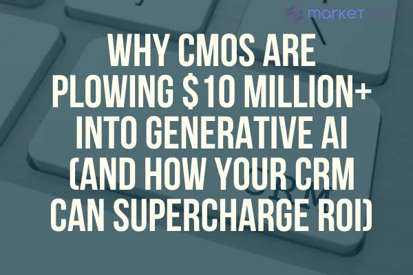 Why CMOs Are Plowing $10 Million+ into Generative AI (and How Your CRM Can Supercharge ROI)