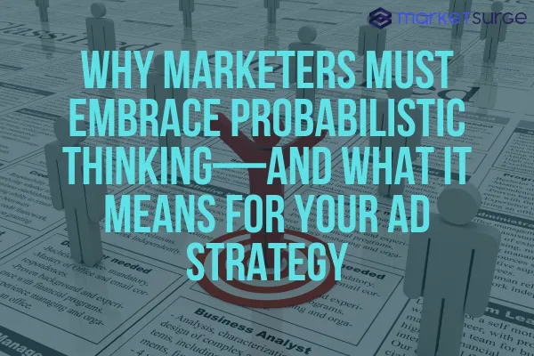 Why Marketers Must Embrace Probabilistic Thinking—and What It Means for Your Ad Strategy