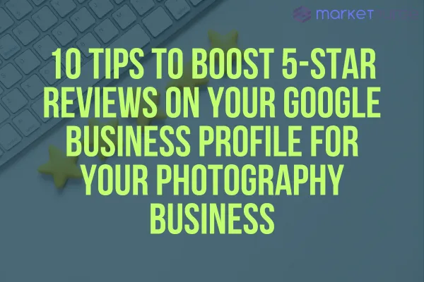10 Tips to Boost 5-Star Reviews on Your Google Business Profile for Your Photography Business
