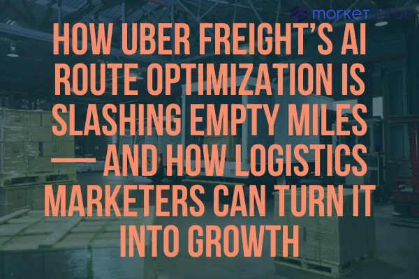 How Uber Freight’s AI Route Optimization Is Slashing Empty Miles — and How Logistics Marketers Can Turn It into Growth