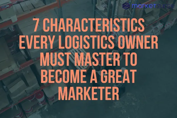 7 Characteristics Every Logistics Owner Must Master to Become a Great Marketer