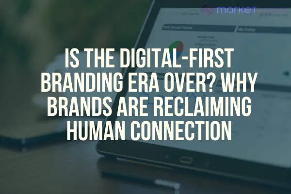 Is the Digital-First Branding Era Over? Why Brands Are Reclaiming Human Connection