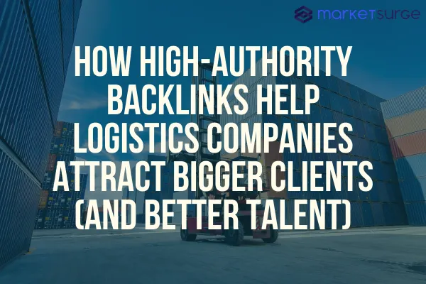 How High-Authority Backlinks Help Logistics Companies Attract Bigger Clients (and Better Talent)