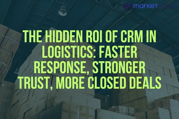 The Hidden ROI of CRM in Logistics: Faster Response, Stronger Trust, More Closed Deals