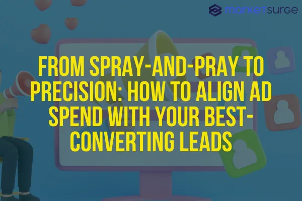 From Spray-and-Pray to Precision: How to Align Ad Spend With Your Best-Converting Leads