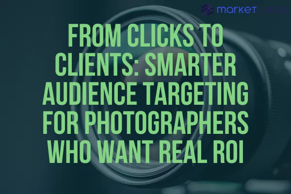 From Clicks to Clients: Smarter Audience Targeting for Photographers Who Want Real ROI