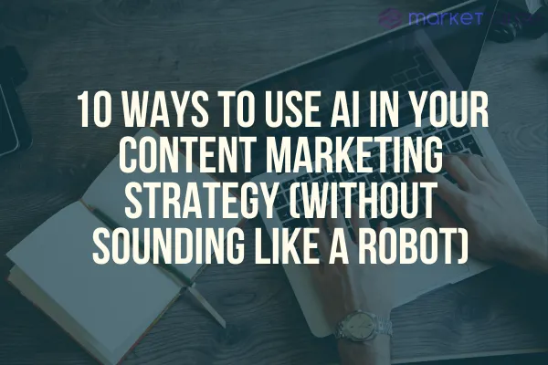 10 Ways to Use AI in Your Content Marketing Strategy (Without Sounding Like a Robot)
