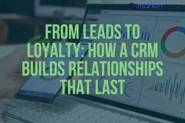 From Leads to Loyalty: How a CRM Builds Relationships That Last