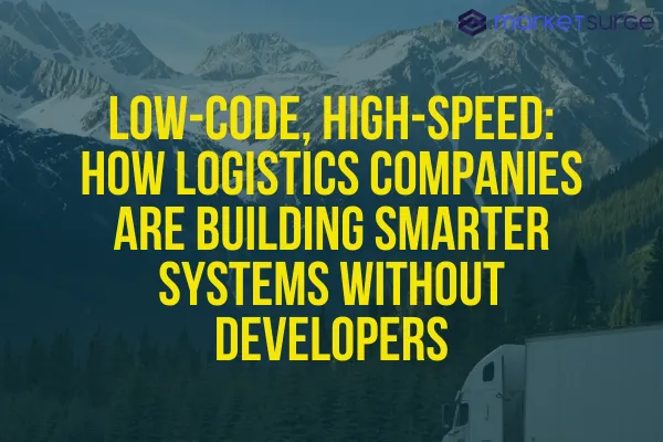 Low-Code, High-Speed: How Logistics Companies Are Building Smarter Systems Without Developers