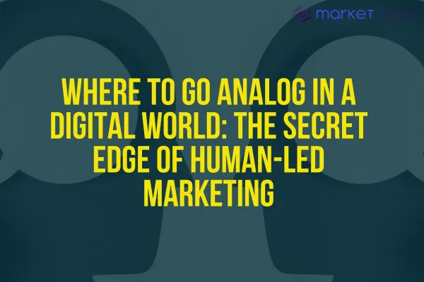 Where to Go Analog in a Digital World: The Secret Edge of Human-Led Marketing