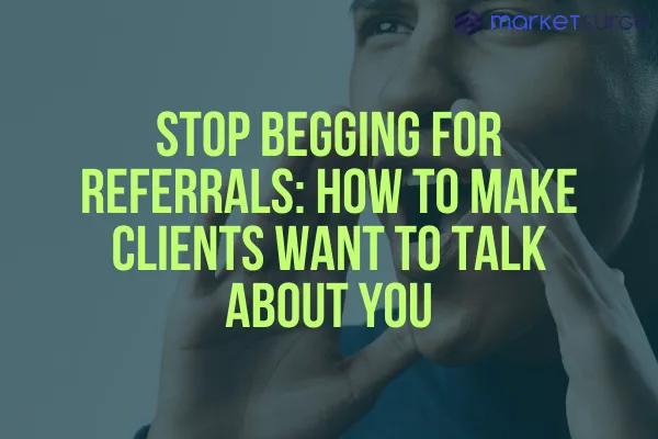 Stop Begging for Referrals: How to Make Clients Want to Talk About You