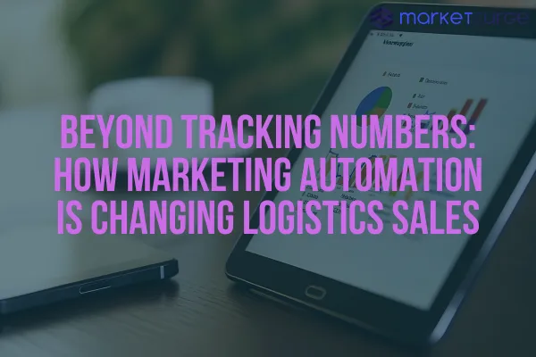 Beyond Tracking Numbers: How Marketing Automation Is Changing Logistics Sales