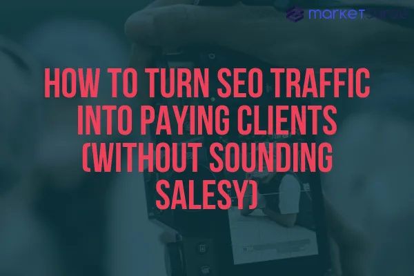 How to Turn SEO Traffic Into Paying Clients (Without Sounding Salesy)