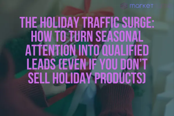 The Holiday Traffic Surge: How to Turn Seasonal Attention Into Qualified Leads (Even If You Don’t Sell Holiday Products)