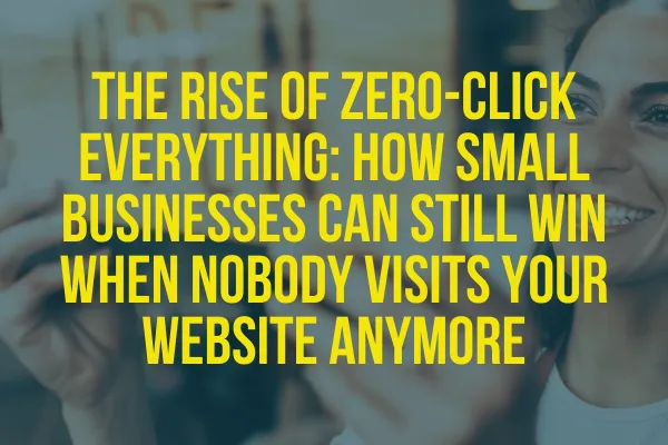 The Rise of Zero-Click Everything: How Small Businesses Can Still Win When Nobody Visits Your Website Anymore