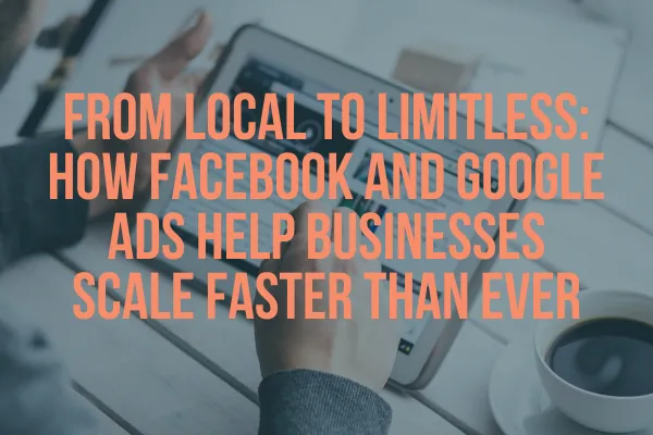 From Local to Limitless: How Facebook and Google Ads Help Businesses Scale Faster Than Ever
