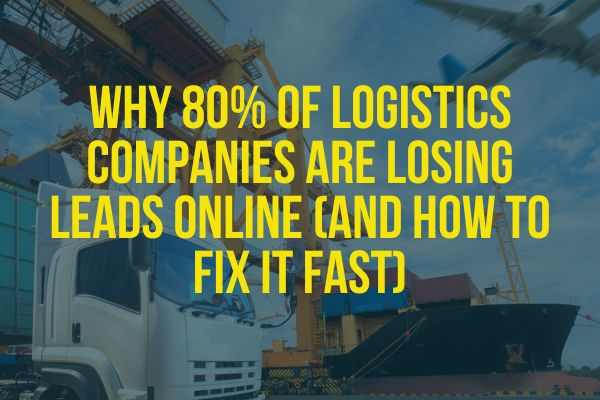 Why 80% of Logistics Companies Are Losing Leads Online (and How to Fix It Fast)