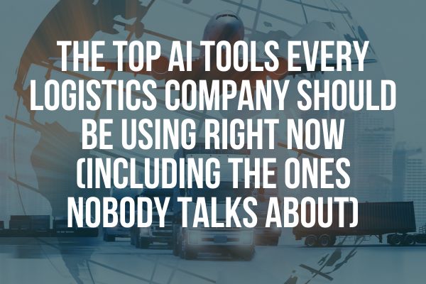 The Top AI Tools Every Logistics Company Should Be Using Right Now (Including the Ones Nobody Talks About)