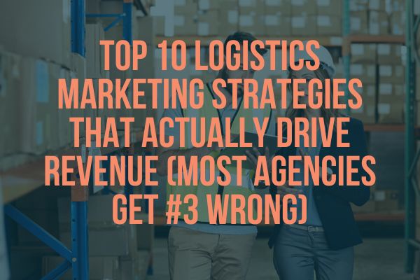 Top 10 Logistics Marketing Strategies That Actually Drive Revenue (Most Agencies Get #3 Wrong)