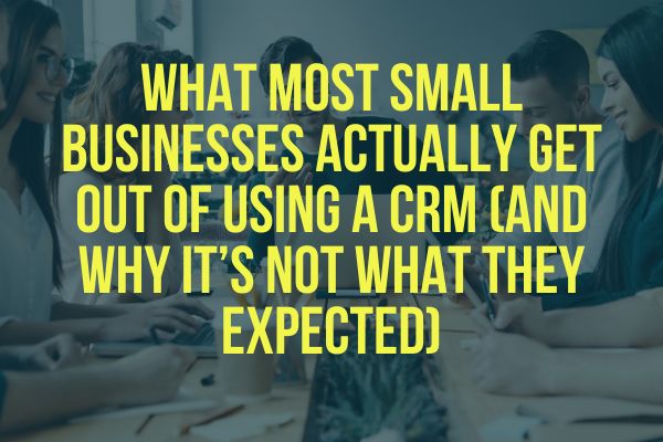 What Most Small Businesses Actually Get Out of Using a CRM (And Why It’s Not What They Expected)