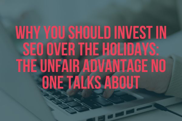 Why You Should Invest in SEO Over the Holidays: The Unfair Advantage No One Talks About