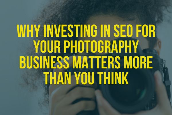 Why Investing in SEO for Your Photography Business Matters More Than You Think