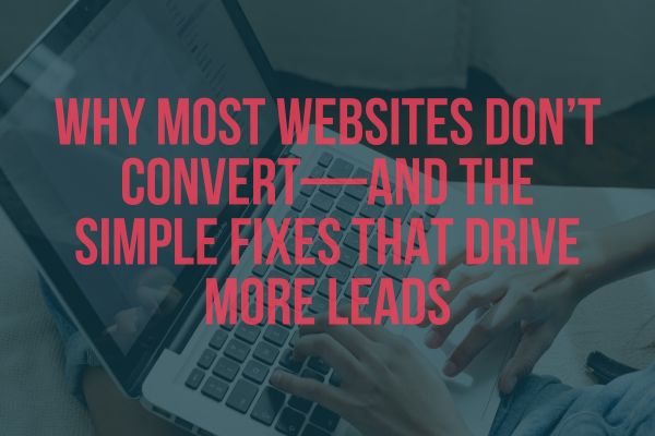 Why Most Websites Don’t Convert—and the Simple Fixes That Drive More Leads