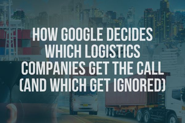 How Google Decides Which Logistics Companies Get the Call (And Which Get Ignored)