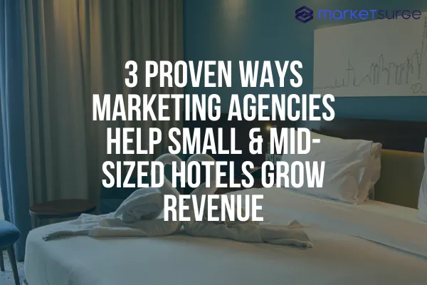 3 Proven Ways Marketing Agencies Help Small & Mid-Sized Hotels Grow Revenue