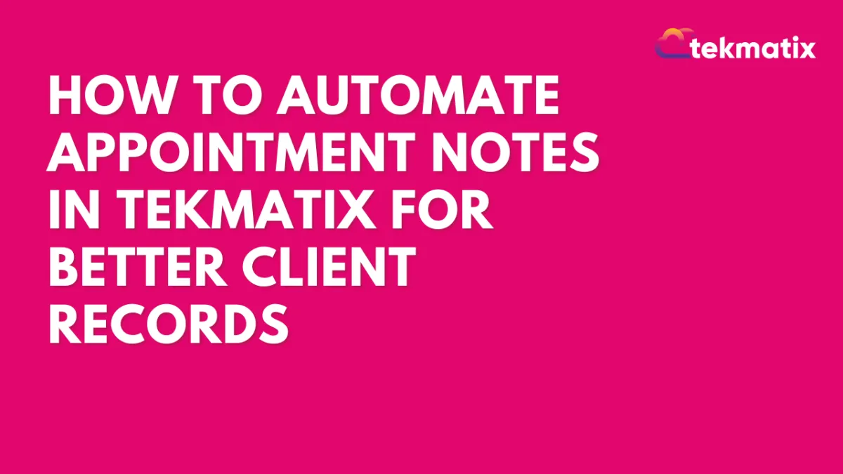 How To Automate Appointment Notes in Tekmatix for Better Client Records