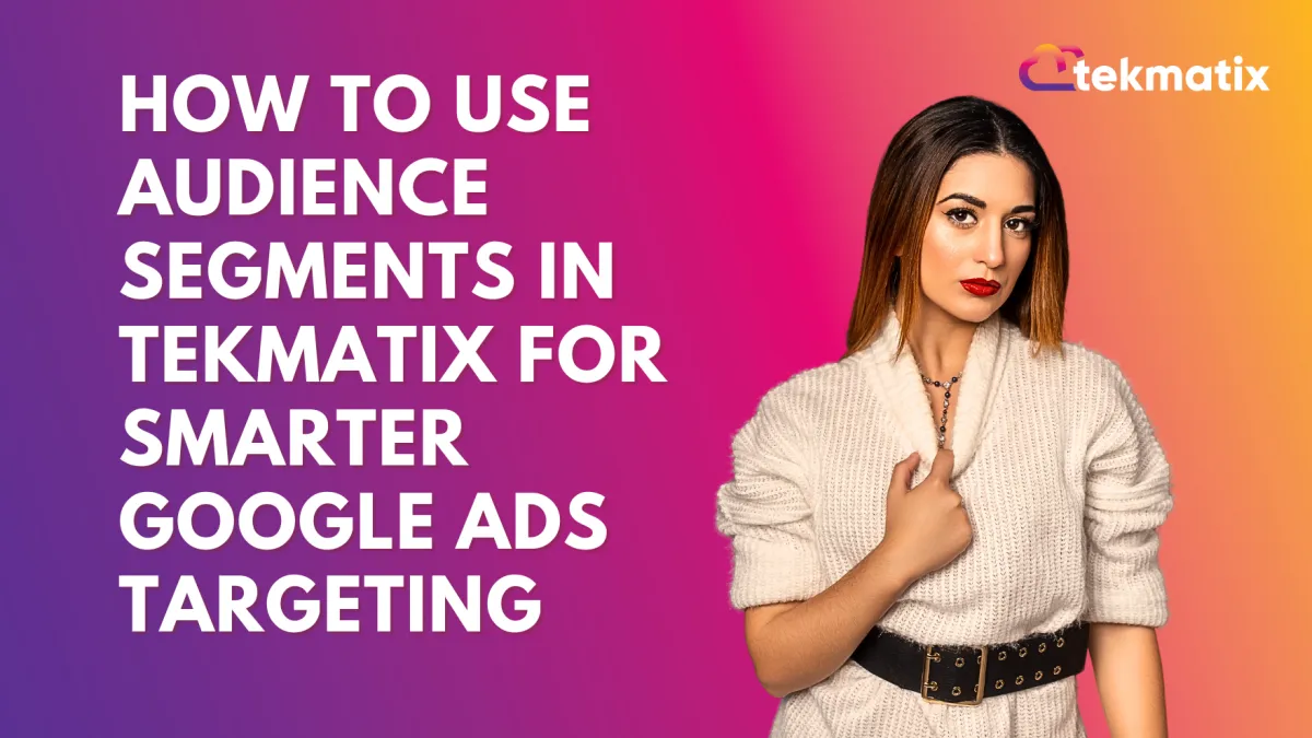 How To Use Audience Segments in Tekmatix for Smarter Google Ads Targeting