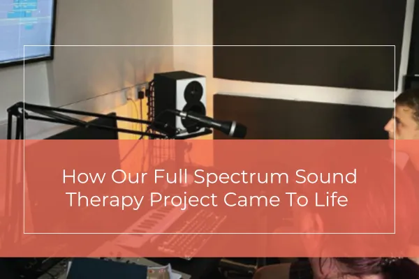 How Our Full Spectrum Sound Therapy Project Came To Life