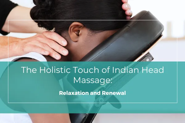 The Holistic Touch of Indian Head Massage: Relaxation and Renewal